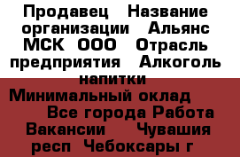 Продавец › Название организации ­ Альянс-МСК, ООО › Отрасль предприятия ­ Алкоголь, напитки › Минимальный оклад ­ 26 500 - Все города Работа » Вакансии   . Чувашия респ.,Чебоксары г.